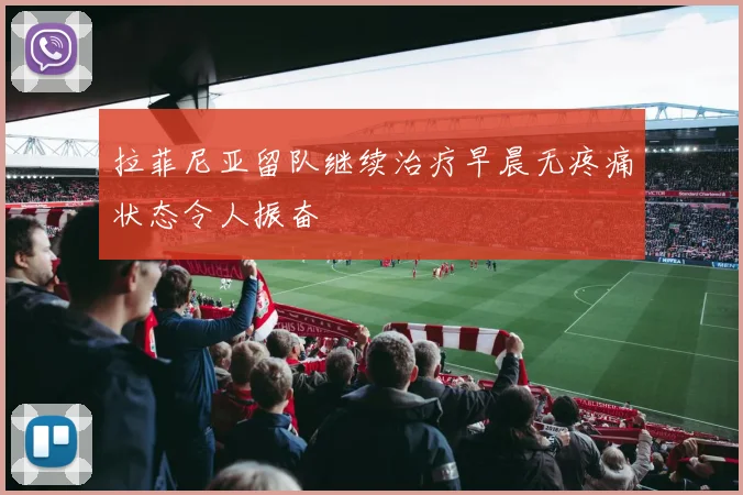 拉菲尼亚留队继续治疗早晨无疼痛状态令人振奋