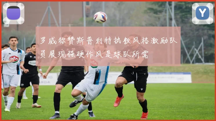 罗威称赞斯普利特执教风格激励队员展现强硬作风是球队所需