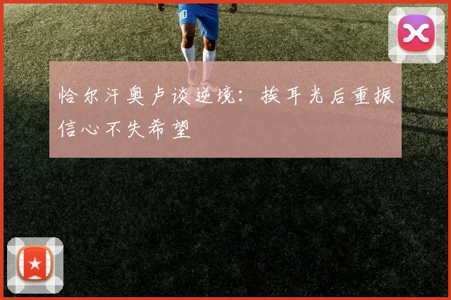 恰尔汗奥卢谈逆境：挨耳光后重振信心不失希望