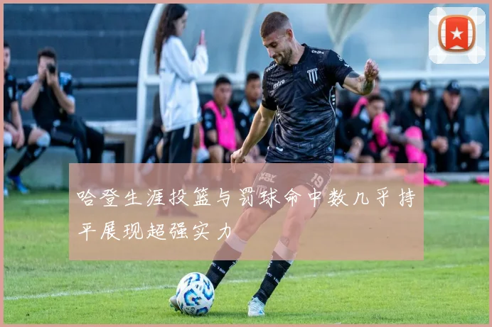 哈登生涯投篮与罚球命中数几乎持平展现超强实力