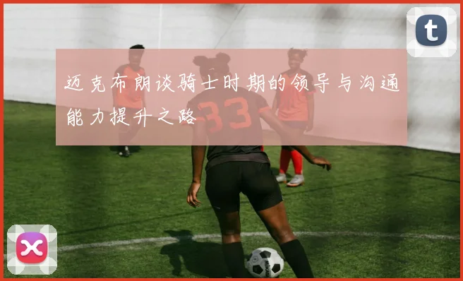 迈克布朗谈骑士时期的领导与沟通能力提升之路