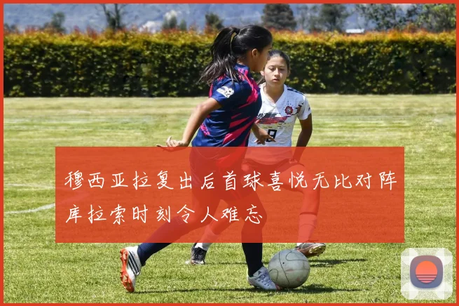 穆西亚拉复出后首球喜悦无比对阵库拉索时刻令人难忘