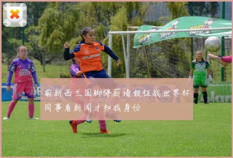 前新西兰国脚停薪请假征战世界杯同事看新闻才知我身份
