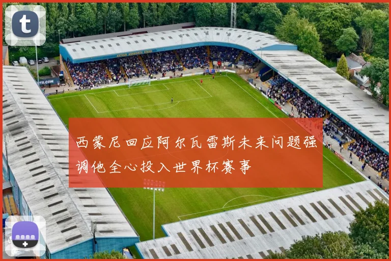 西蒙尼回应阿尔瓦雷斯未来问题强调他全心投入世界杯赛事