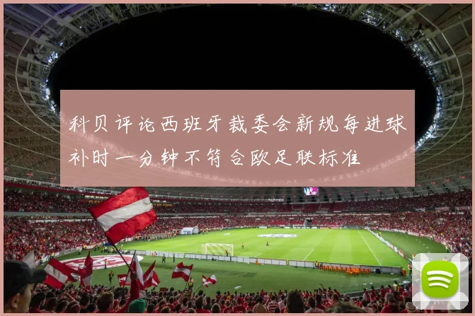 科贝评论西班牙裁委会新规每进球补时一分钟不符合欧足联标准