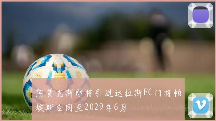 阿贾克斯即将引进达拉斯FC门将帕埃斯合同至2029年6月