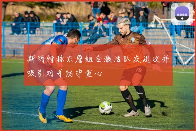 斯玛特称东詹组合激活队友进攻并吸引对手防守重心