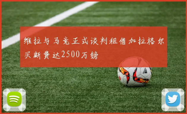 维拉与马竞正式谈判租借加拉格尔买断费达2500万镑
