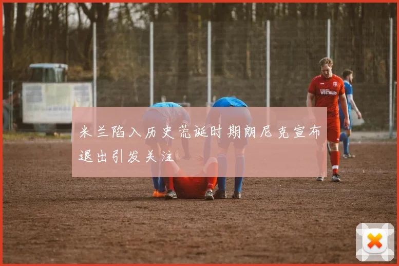 米兰陷入历史荒诞时期朗尼克宣布退出引发关注