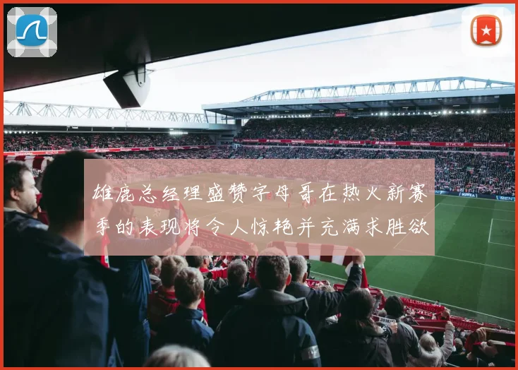 雄鹿总经理盛赞字母哥在热火新赛季的表现将令人惊艳并充满求胜欲
