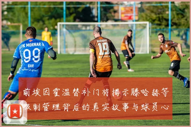 前埃因霍温替补门将揭示滕哈赫等级制管理背后的真实故事与球员心声