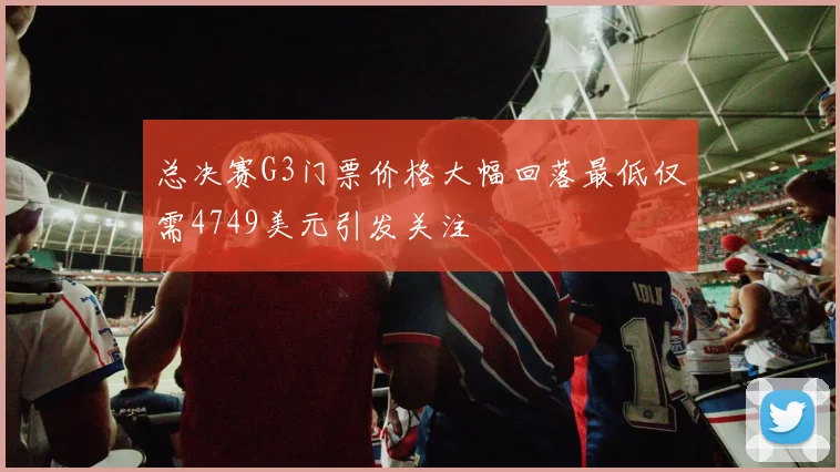 总决赛G3门票价格大幅回落最低仅需4749美元引发关注