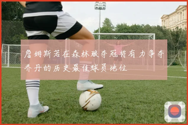 詹姆斯若在森林狼夺冠将有力争夺乔丹的历史最佳球员地位