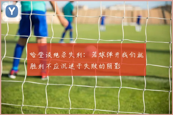 哈登谈绝杀失利：若球弹开我们就胜利不应沉迷于失败的阴影