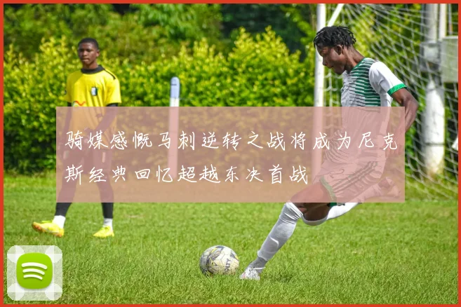 骑媒感慨马刺逆转之战将成为尼克斯经典回忆超越东决首战