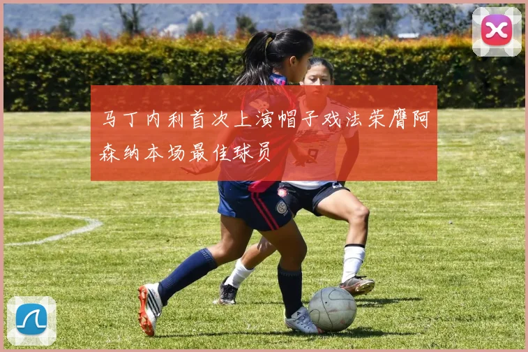 马丁内利首次上演帽子戏法荣膺阿森纳本场最佳球员