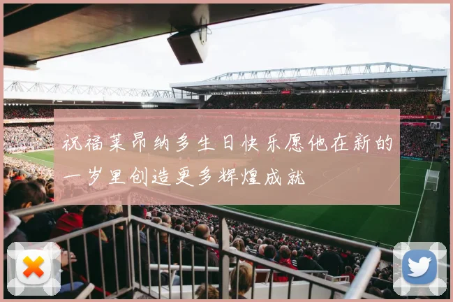 祝福莱昂纳多生日快乐愿他在新的一岁里创造更多辉煌成就