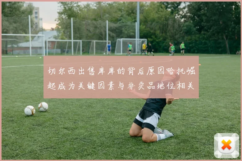 切尔西出售库库的背后原因哈托崛起成为关键因素与非卖品地位相关