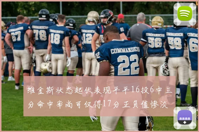 维金斯状态起伏表现平平16投6中三分命中率尚可仅得17分正负值惨淡12