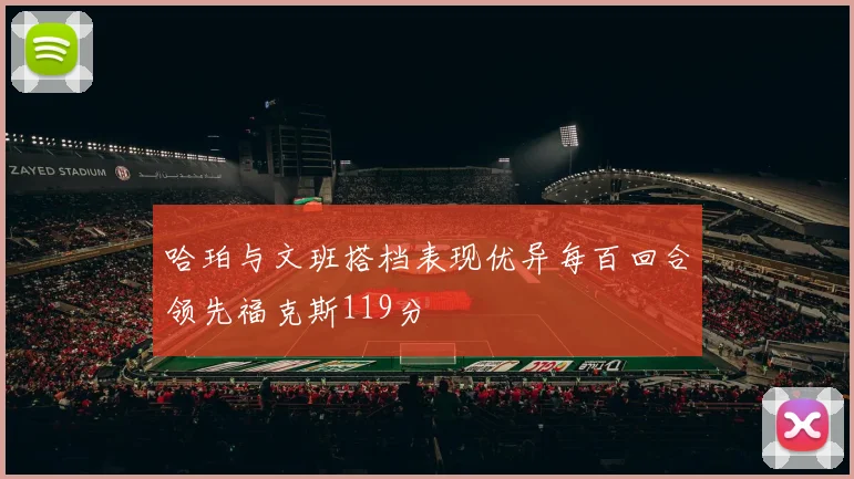 哈珀与文班搭档表现优异每百回合领先福克斯119分