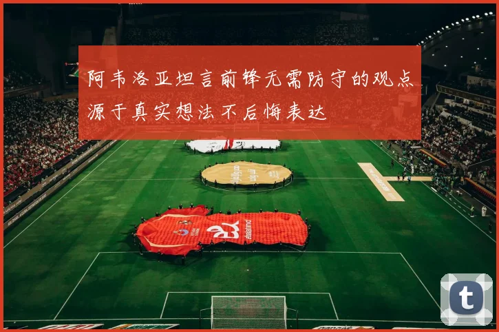 阿韦洛亚坦言前锋无需防守的观点源于真实想法不后悔表达
