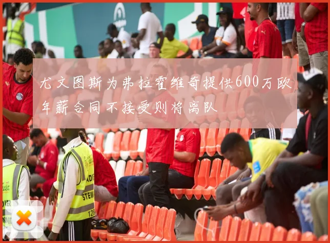 尤文图斯为弗拉霍维奇提供600万欧年薪合同不接受则将离队