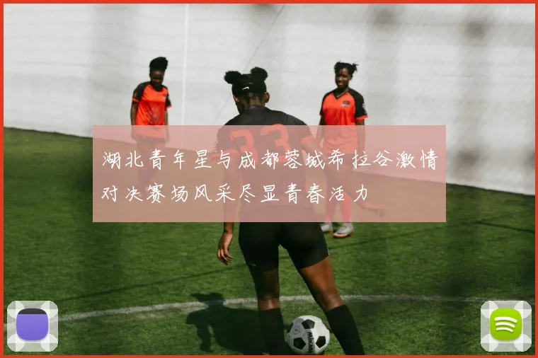 湖北青年星与成都蓉城希拉谷激情对决赛场风采尽显青春活力