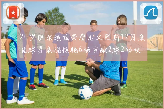 20岁伊尔迪兹荣膺尤文图斯12月最佳球员表现惊艳6场贡献2球2助攻