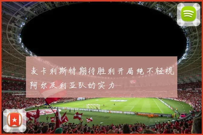 麦卡利斯特期待胜利开局绝不轻视阿尔及利亚队的实力