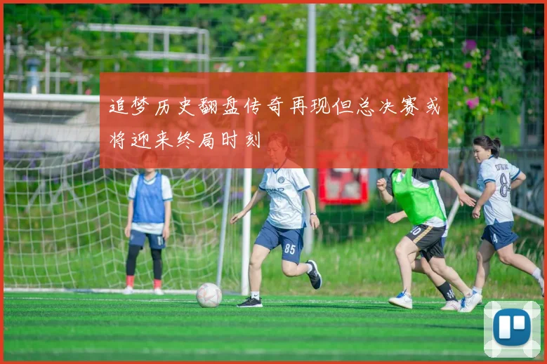 追梦历史翻盘传奇再现但总决赛或将迎来终局时刻