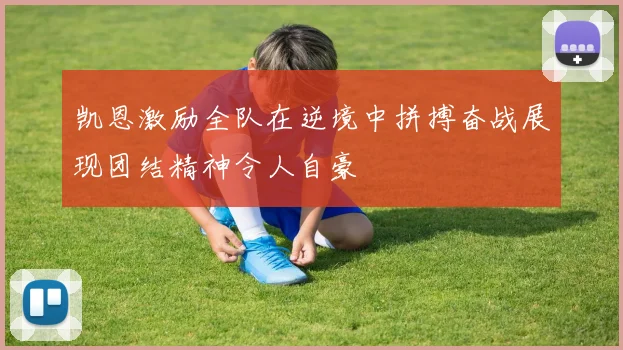 凯恩激励全队在逆境中拼搏奋战展现团结精神令人自豪