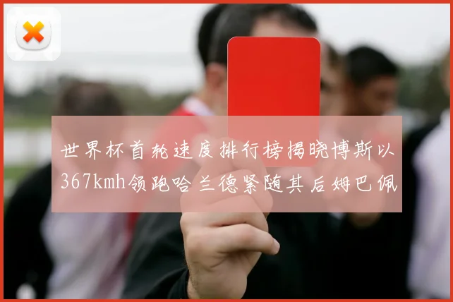 世界杯首轮速度排行榜揭晓博斯以367kmh领跑哈兰德紧随其后姆巴佩位列第九