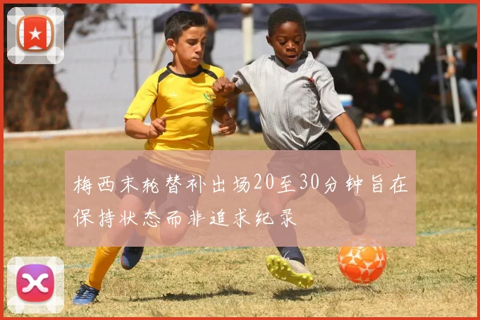 梅西末轮替补出场20至30分钟旨在保持状态而非追求纪录