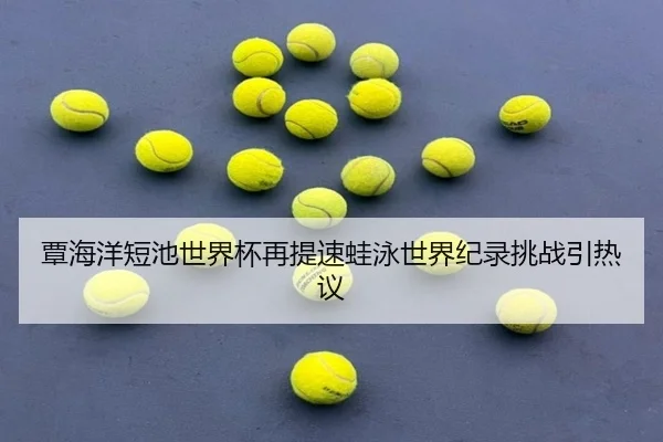 覃海洋短池世界杯再提速蛙泳世界纪录挑战引热议